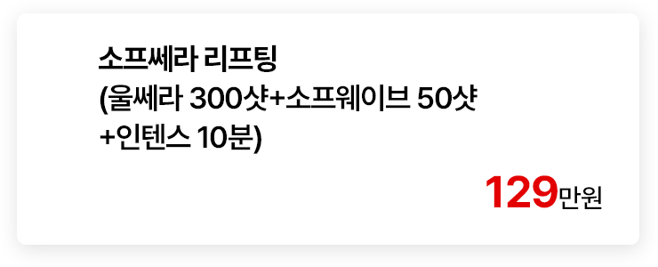소프쎄라 리프팅 (울쎄라 300샷+소프웨이브 50샷+인텐스 10분)