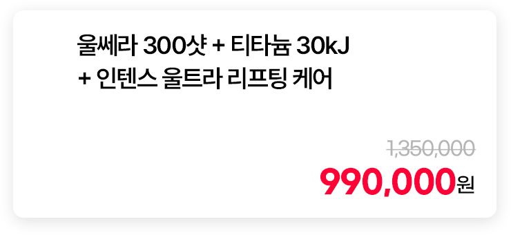 울쎄라 300샷 + 티타늄 30kJ + 인텐스 울트라 리프팅 케어