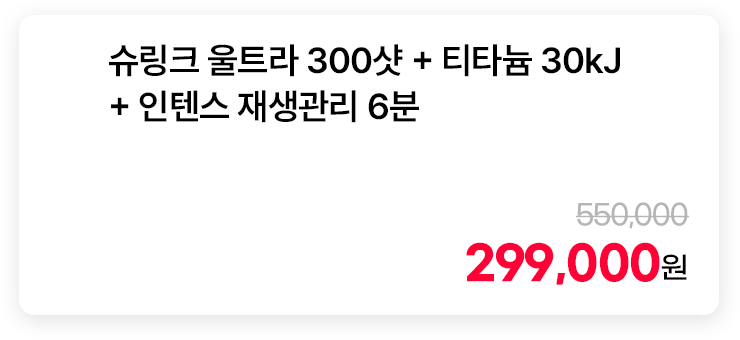 슈링크 울트라 300샷 + 티타늄 30kJ + 인텐스 재생관리 6분