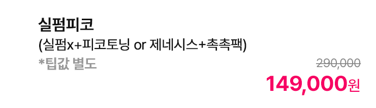 실펌피코 (실펌x+피코토닝 or 제네시스+촉촉팩) *팁값 별도